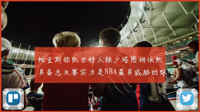 帕金斯称凯尔特人缺少塔图姆依然具备总决赛实力是NBA最具威胁的球队