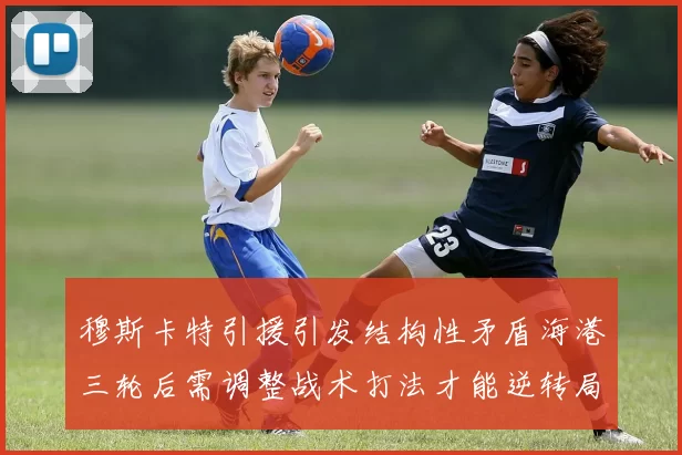 穆斯卡特引援引发结构性矛盾海港三轮后需调整战术打法才能逆转局面
