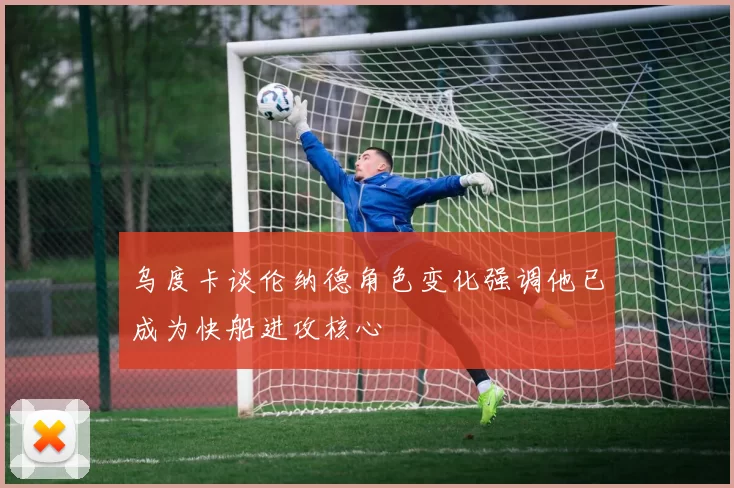 乌度卡谈伦纳德角色变化强调他已成为快船进攻核心