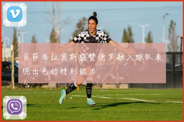 贡萨洛拉莫斯盛赞德罗融入球队表现出色的特别能力
