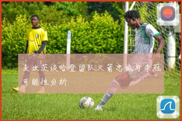 麦坎茨谈哈登留队火箭忠诚与夺冠可能性分析