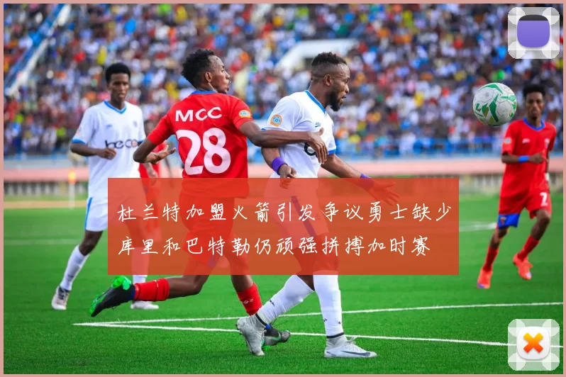 杜兰特加盟火箭引发争议勇士缺少库里和巴特勒仍顽强拼搏加时赛