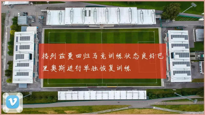 格列兹曼回归马竞训练状态良好巴里奥斯进行单独恢复训练