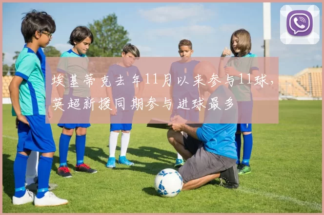 埃基蒂克去年11月以来参与11球，英超新援同期参与进球最多