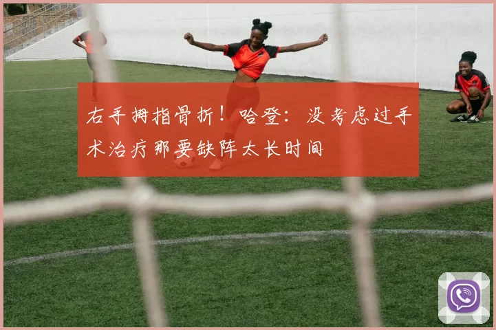 右手拇指骨折！哈登：没考虑过手术治疗那要缺阵太长时间