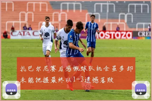 扎巴尔尼赛后感慨球队机会虽多却未能把握最终以1-3遗憾落败