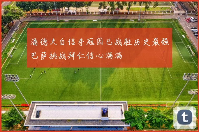 潘德夫自信夺冠因已战胜历史最强巴萨挑战拜仁信心满满