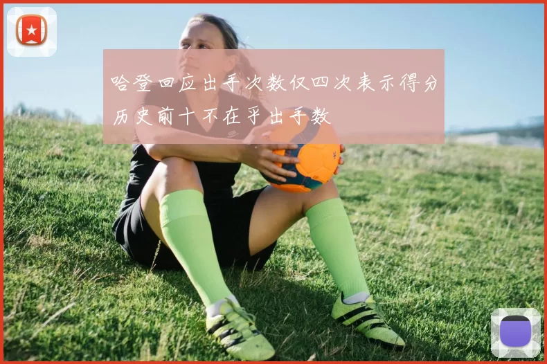 哈登回应出手次数仅四次表示得分历史前十不在乎出手数
