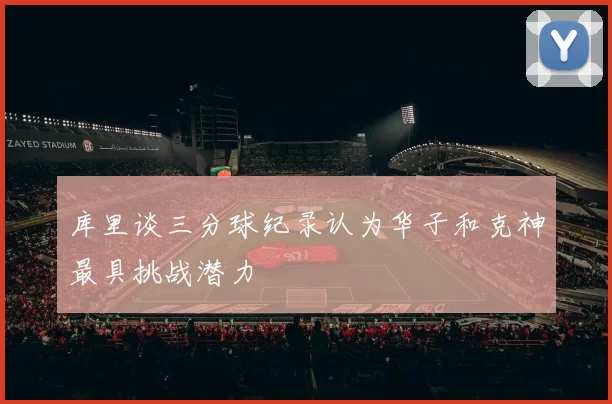 库里谈三分球纪录认为华子和克神最具挑战潜力