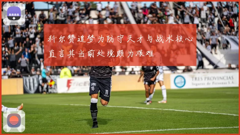 科尔赞追梦为防守天才与战术核心直言其当前处境颇为艰难