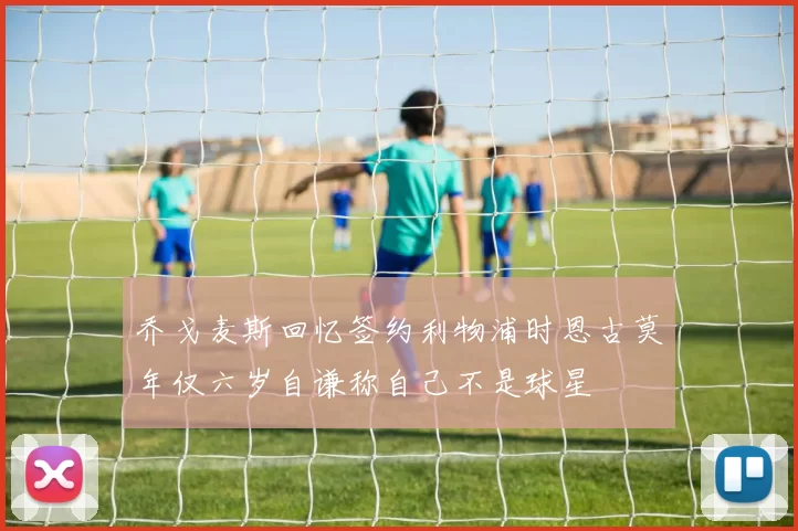 乔戈麦斯回忆签约利物浦时恩古莫年仅六岁自谦称自己不是球星