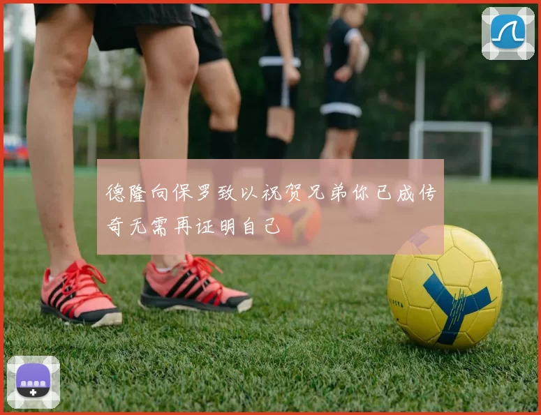 德隆向保罗致以祝贺兄弟你已成传奇无需再证明自己