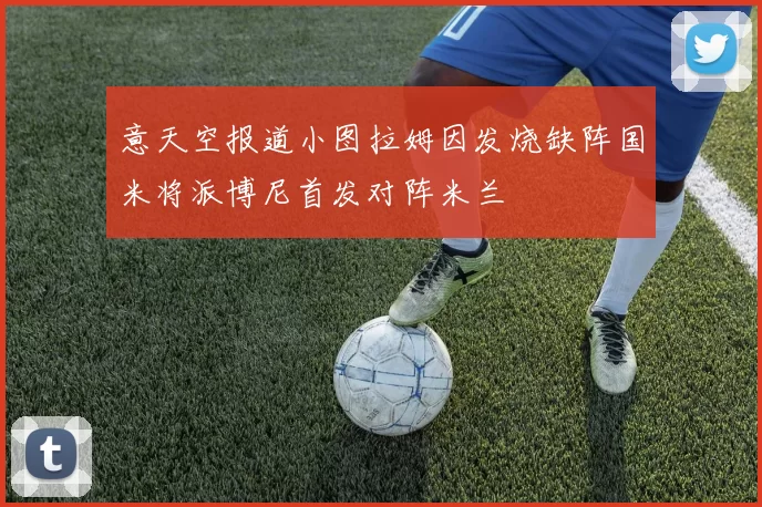 意天空报道小图拉姆因发烧缺阵国米将派博尼首发对阵米兰