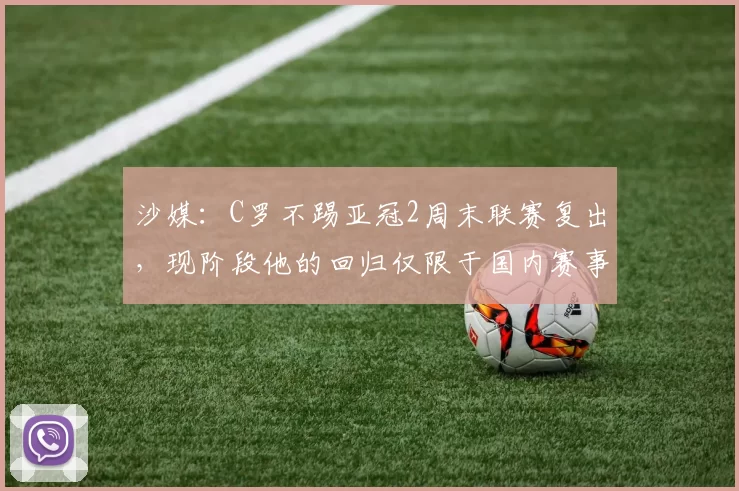 沙媒：C罗不踢亚冠2周末联赛复出，现阶段他的回归仅限于国内赛事