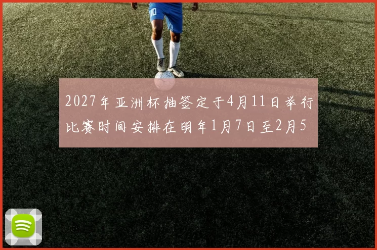 2027年亚洲杯抽签定于4月11日举行比赛时间安排在明年1月7日至2月5日