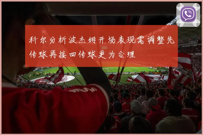 科尔分析波杰姆开场表现需调整先传球再接回传球更为合理
