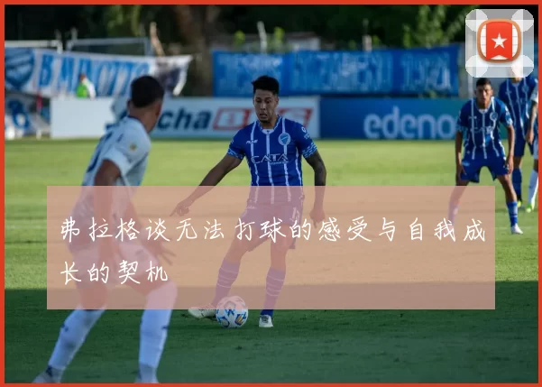 弗拉格谈无法打球的感受与自我成长的契机
