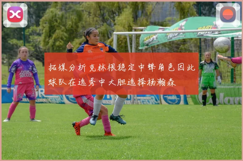 拓媒分析克林根稳定中锋角色因此球队在选秀中大胆选择杨瀚森