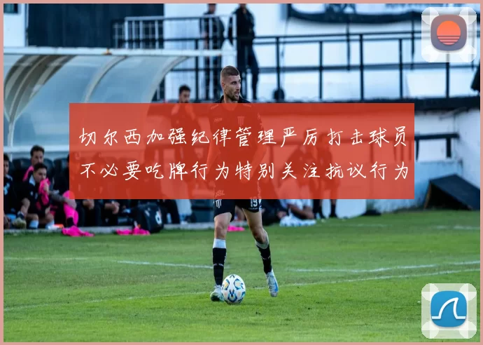 切尔西加强纪律管理严厉打击球员不必要吃牌行为特别关注抗议行为